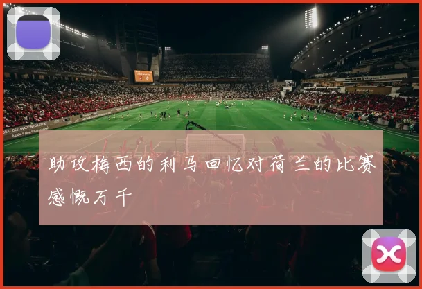 助攻梅西的利马回忆对荷兰的比赛感慨万千