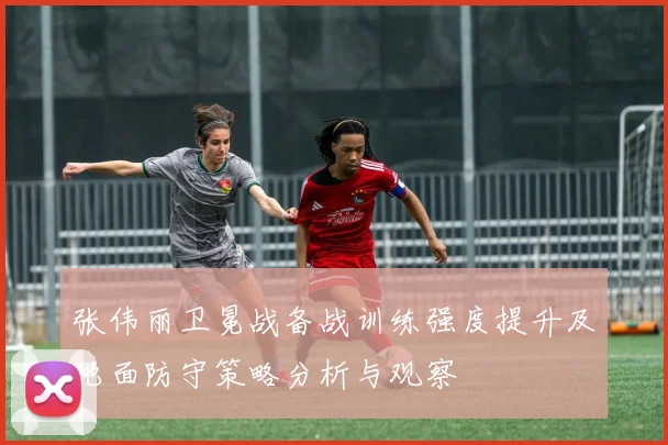 张伟丽卫冕战备战训练强度提升及地面防守策略分析与观察