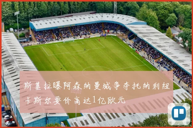 斯基拉曝阿森纳曼城争夺托纳利纽卡斯尔要价高达1亿欧元