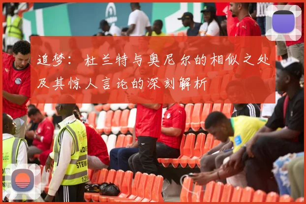 追梦：杜兰特与奥尼尔的相似之处及其惊人言论的深刻解析