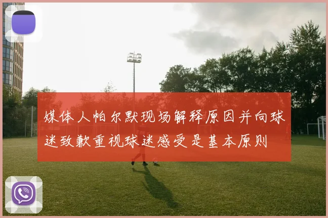 媒体人帕尔默现场解释原因并向球迷致歉重视球迷感受是基本原则