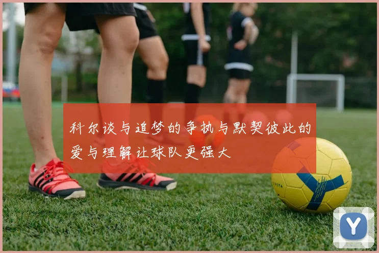 科尔谈与追梦的争执与默契彼此的爱与理解让球队更强大