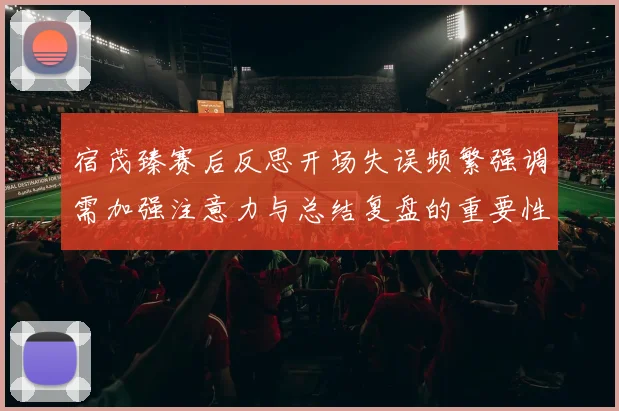 宿茂臻赛后反思开场失误频繁强调需加强注意力与总结复盘的重要性