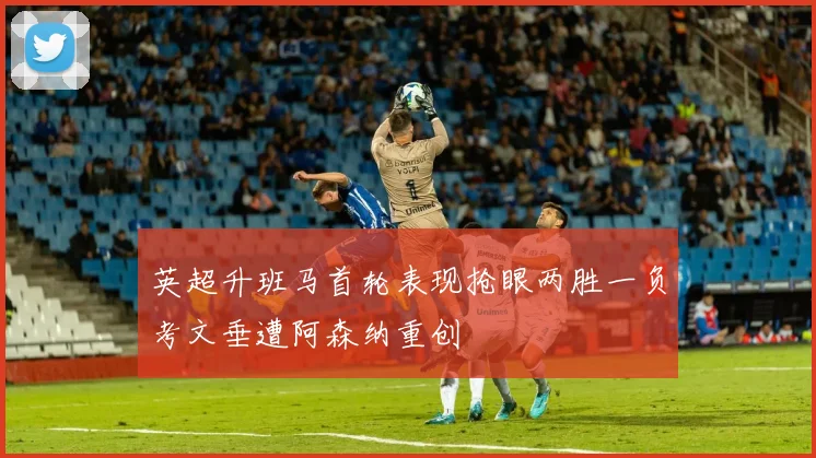 英超升班马首轮表现抢眼两胜一负考文垂遭阿森纳重创