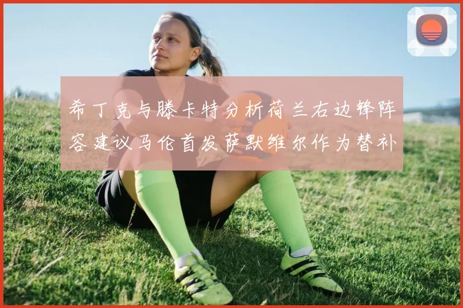 希丁克与滕卡特分析荷兰右边锋阵容建议马伦首发萨默维尔作为替补选择