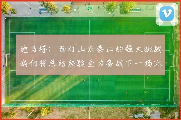 迪马塔：面对山东泰山的强大挑战我们将总结经验全力备战下一场比赛