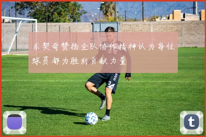 东契奇赞扬全队协作精神认为每位球员都为胜利贡献力量