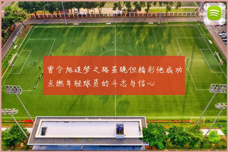 曾令旭追梦之路虽晚但精彩他成功点燃年轻球员的斗志与信心
