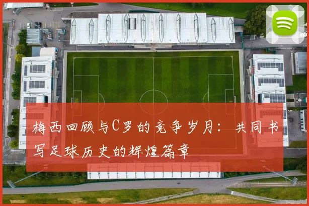 梅西回顾与C罗的竞争岁月：共同书写足球历史的辉煌篇章