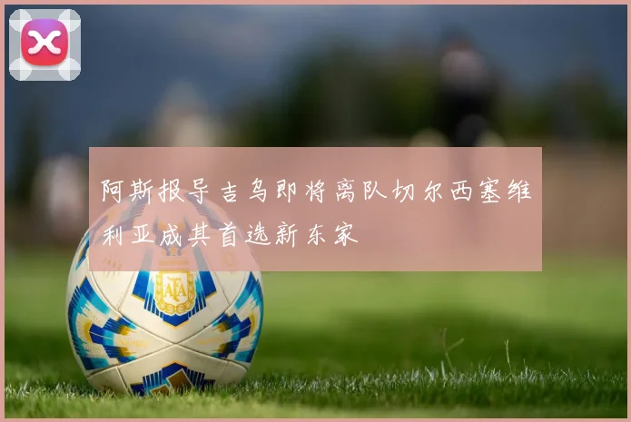 阿斯报导吉乌即将离队切尔西塞维利亚成其首选新东家