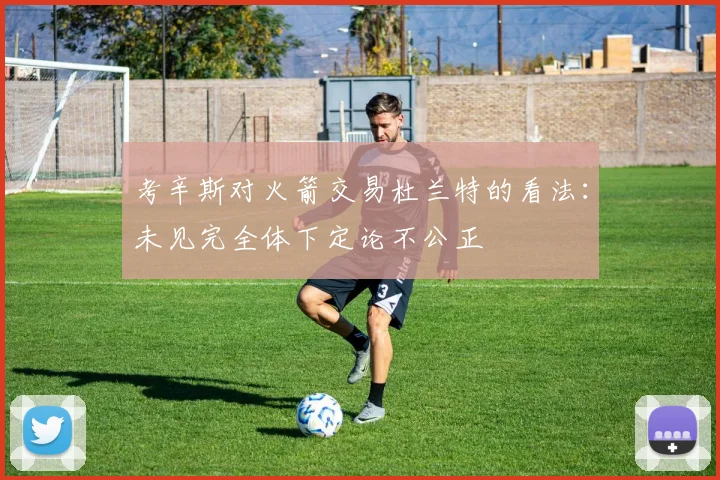 考辛斯对火箭交易杜兰特的看法：未见完全体下定论不公正