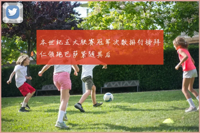 本世纪五大联赛冠军次数排行榜拜仁领跑巴萨紧随其后