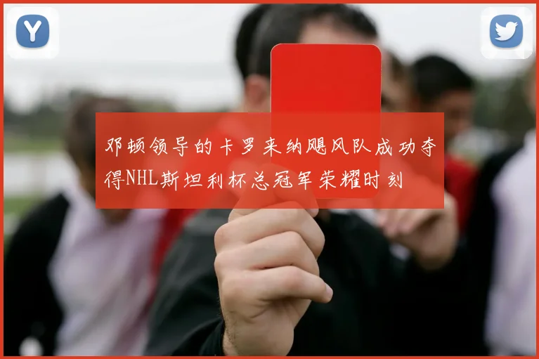 邓顿领导的卡罗来纳飓风队成功夺得NHL斯坦利杯总冠军荣耀时刻
