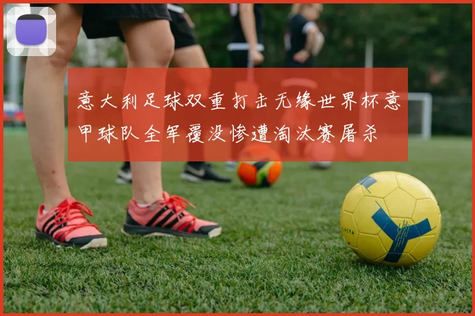 意大利足球双重打击无缘世界杯意甲球队全军覆没惨遭淘汰赛屠杀