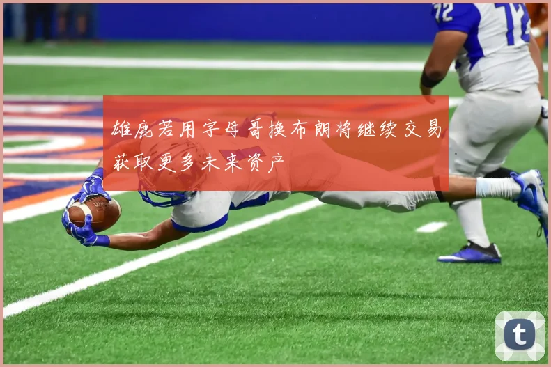 雄鹿若用字母哥换布朗将继续交易获取更多未来资产
