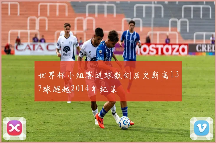 世界杯小组赛进球数创历史新高137球超越2014年纪录