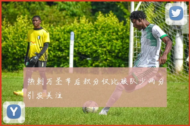 热刺万圣节后积分仅比狼队少两分引发关注