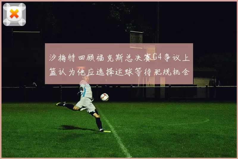 沙梅特回顾福克斯总决赛G4争议上篮认为他应选择运球等待犯规机会