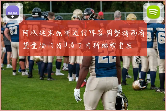 阿根廷末轮将进行阵容调整梅西有望登场门将D马丁内斯继续首发