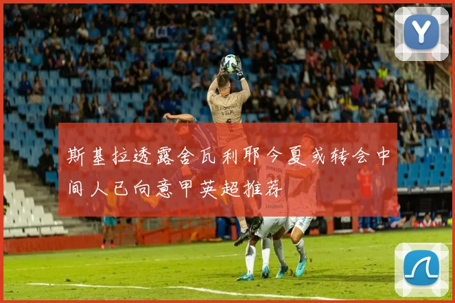斯基拉透露舍瓦利耶今夏或转会中间人已向意甲英超推荐