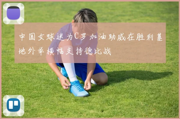 中国女球迷为C罗加油助威在胜利基地外举横幅支持德比战