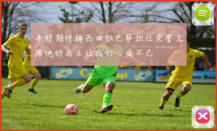 丰特期待梅西回归巴萨担任荣誉主席他的离去让我们心痛不已
