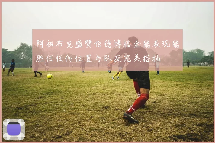 阿祖布克盛赞伦德博格全能表现能胜任任何位置与队友完美搭档