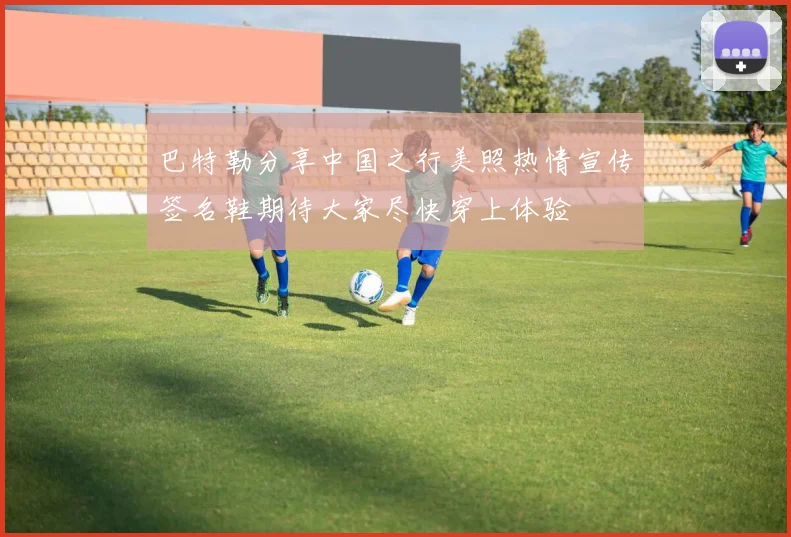 巴特勒分享中国之行美照热情宣传签名鞋期待大家尽快穿上体验
