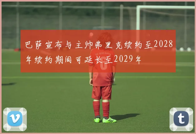 巴萨宣布与主帅弗里克续约至2028年续约期间可延长至2029年