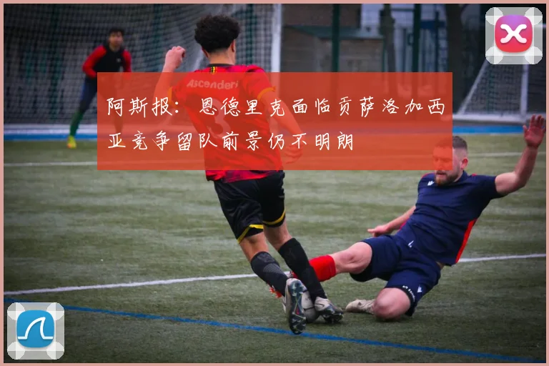 阿斯报：恩德里克面临贡萨洛加西亚竞争留队前景仍不明朗