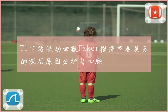 T1下路联动回暖Faker指挥节奏复苏的深层原因分析与回顾
