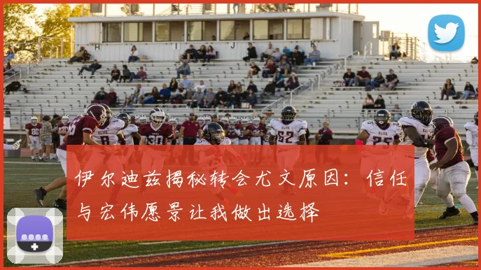 伊尔迪兹揭秘转会尤文原因：信任与宏伟愿景让我做出选择