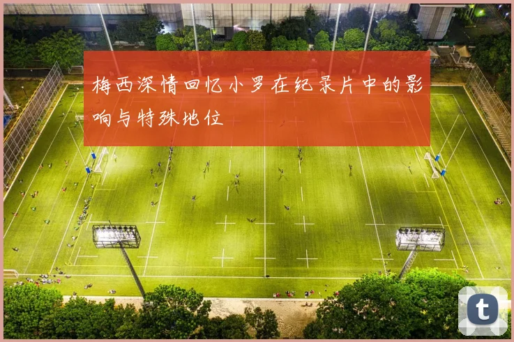 梅西深情回忆小罗在纪录片中的影响与特殊地位