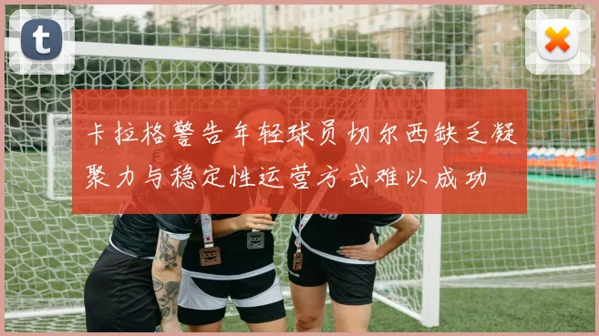 卡拉格警告年轻球员切尔西缺乏凝聚力与稳定性运营方式难以成功