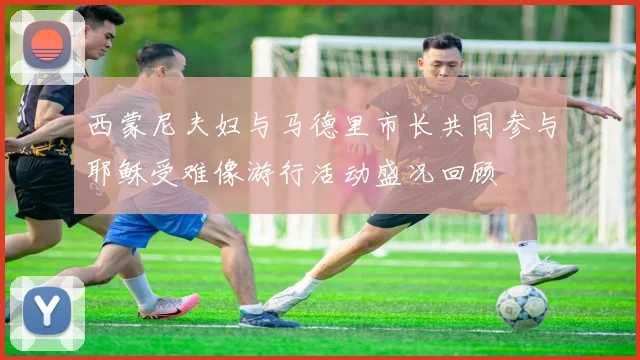 西蒙尼夫妇与马德里市长共同参与耶稣受难像游行活动盛况回顾