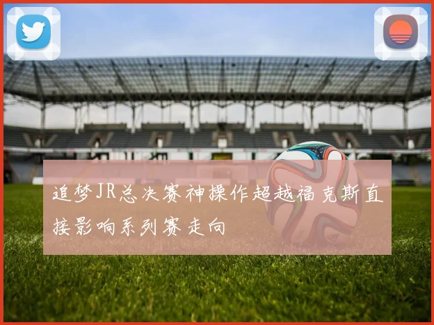 追梦JR总决赛神操作超越福克斯直接影响系列赛走向