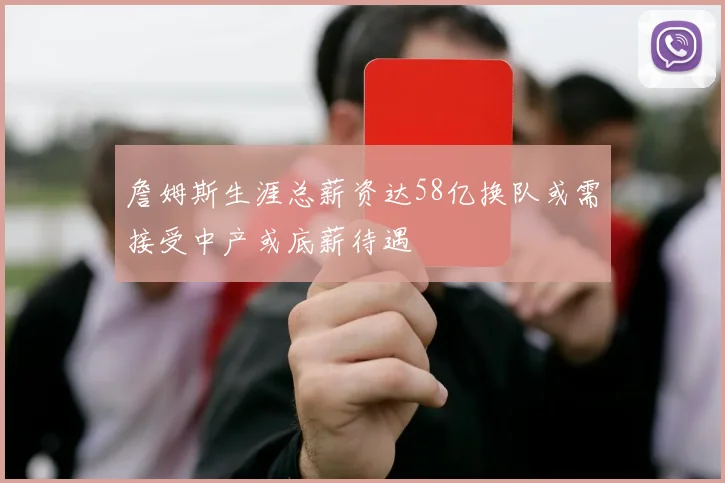 詹姆斯生涯总薪资达58亿换队或需接受中产或底薪待遇