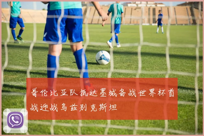 哥伦比亚队抵达墨城备战世界杯首战迎战乌兹别克斯坦