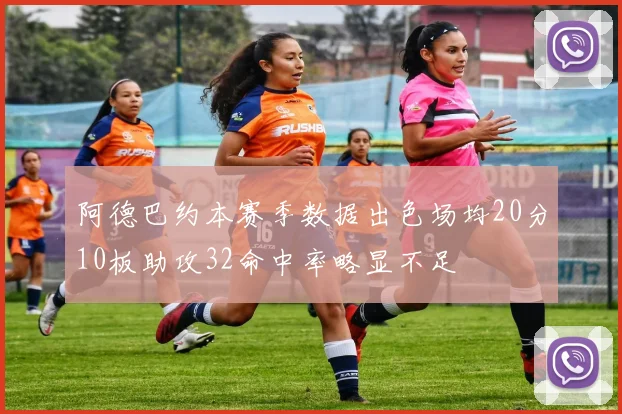 阿德巴约本赛季数据出色场均20分10板助攻32命中率略显不足