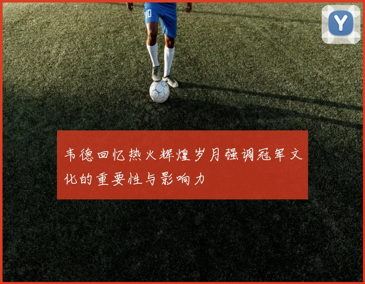 韦德回忆热火辉煌岁月强调冠军文化的重要性与影响力