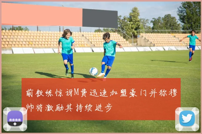 前教练惊讶M费迅速加盟豪门并称穆帅将激励其持续进步