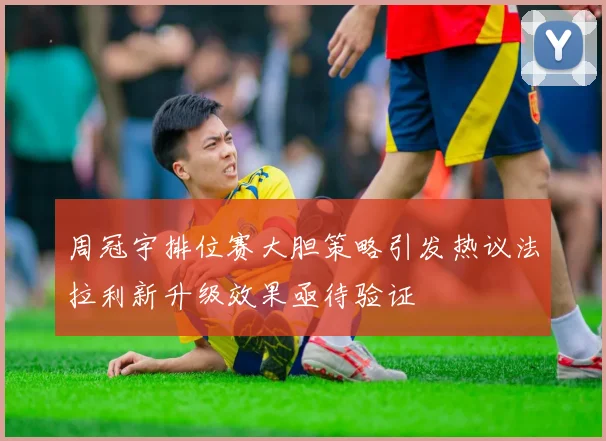周冠宇排位赛大胆策略引发热议法拉利新升级效果亟待验证