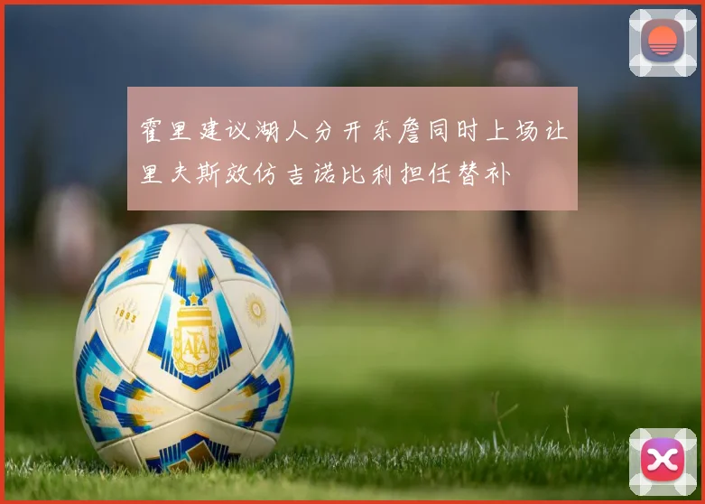 霍里建议湖人分开东詹同时上场让里夫斯效仿吉诺比利担任替补