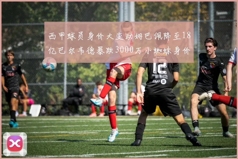 西甲球员身价大变动姆巴佩降至18亿巴尔韦德暴跌3000万小蜘蛛身价达1亿