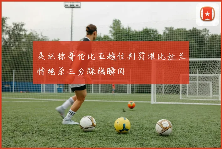 美记称哥伦比亚越位判罚堪比杜兰特绝杀三分踩线瞬间