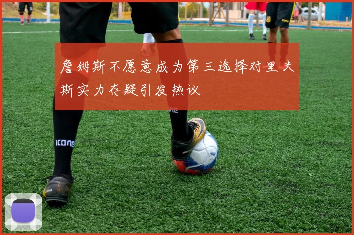 詹姆斯不愿意成为第三选择对里夫斯实力存疑引发热议