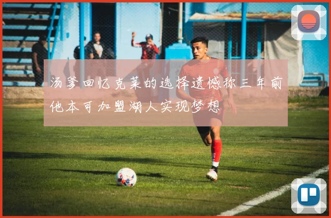 汤爹回忆克莱的选择遗憾称三年前他本可加盟湖人实现梦想