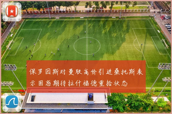 保罗因斯对曼联高价引进桑托斯表示困惑期待拉什福德重拾状态